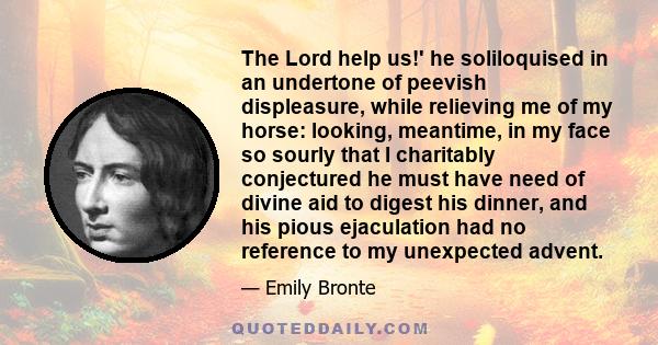 The Lord help us!' he soliloquised in an undertone of peevish displeasure, while relieving me of my horse: looking, meantime, in my face so sourly that I charitably conjectured he must have need of divine aid to digest