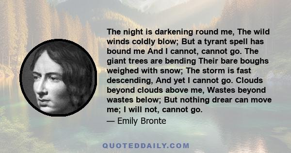 The night is darkening round me, The wild winds coldly blow; But a tyrant spell has bound me And I cannot, cannot go. The giant trees are bending Their bare boughs weighed with snow; The storm is fast descending, And