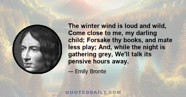 The winter wind is loud and wild, Come close to me, my darling child; Forsake thy books, and mate less play; And, while the night is gathering grey, We'll talk its pensive hours away.