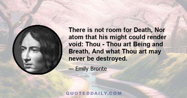 There is not room for Death, Nor atom that his might could render void: Thou - Thou art Being and Breath, And what Thou art may never be destroyed.