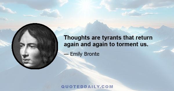 Thoughts are tyrants that return again and again to torment us.