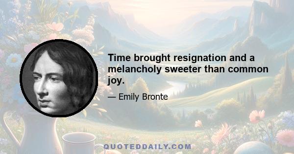 Time brought resignation and a melancholy sweeter than common joy.