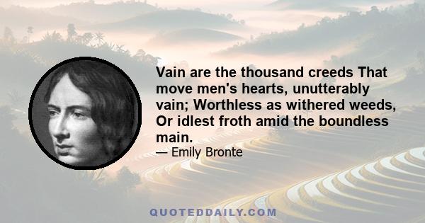 Vain are the thousand creeds That move men's hearts, unutterably vain; Worthless as withered weeds, Or idlest froth amid the boundless main.