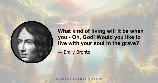 What kind of living will it be when you - Oh, God! Would you like to live with your soul in the grave?