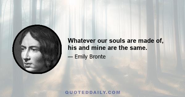 Whatever our souls are made of, his and mine are the same.