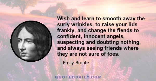 Wish and learn to smooth away the surly wrinkles, to raise your lids frankly, and change the fiends to confident, innocent angels, suspecting and doubting nothing, and always seeing friends where they are not sure of