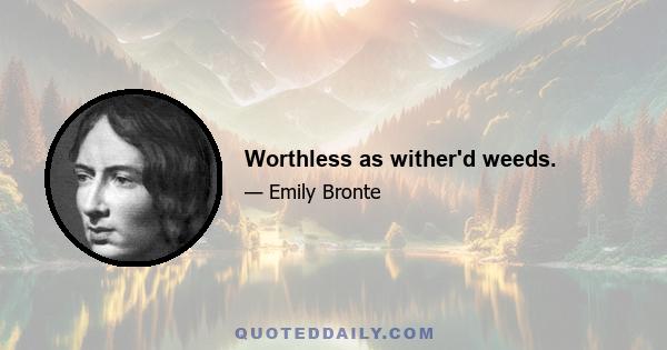 Worthless as wither'd weeds.