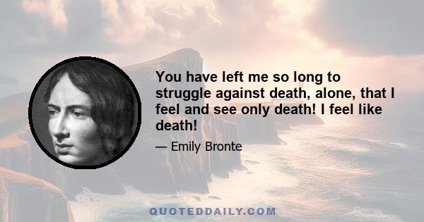 You have left me so long to struggle against death, alone, that I feel and see only death! I feel like death!