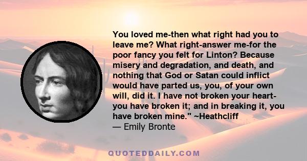 You loved me-then what right had you to leave me? What right-answer me-for the poor fancy you felt for Linton? Because misery and degradation, and death, and nothing that God or Satan could inflict would have parted us, 