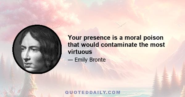 Your presence is a moral poison that would contaminate the most virtuous