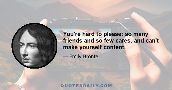 You're hard to please: so many friends and so few cares, and can't make yourself content.