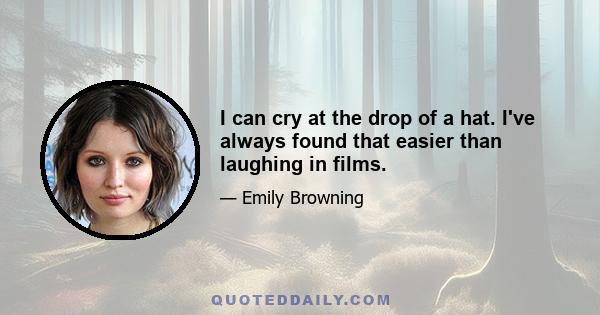 I can cry at the drop of a hat. I've always found that easier than laughing in films.