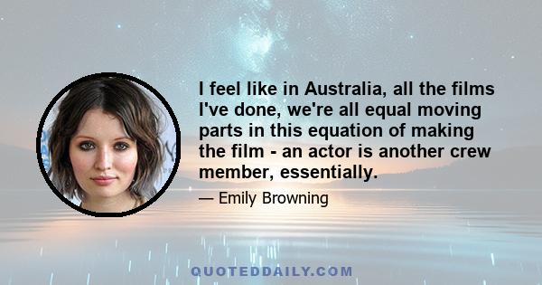 I feel like in Australia, all the films I've done, we're all equal moving parts in this equation of making the film - an actor is another crew member, essentially.