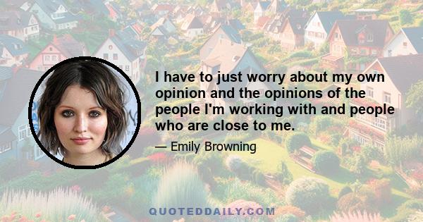 I have to just worry about my own opinion and the opinions of the people I'm working with and people who are close to me.