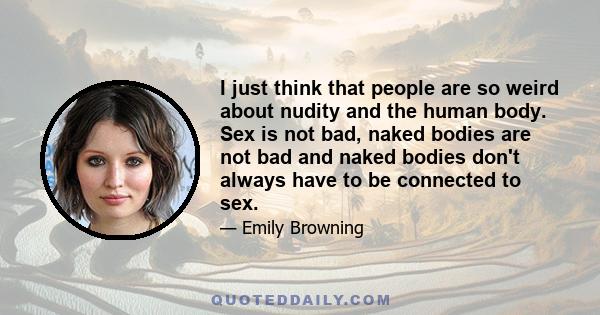 I just think that people are so weird about nudity and the human body. Sex is not bad, naked bodies are not bad and naked bodies don't always have to be connected to sex.