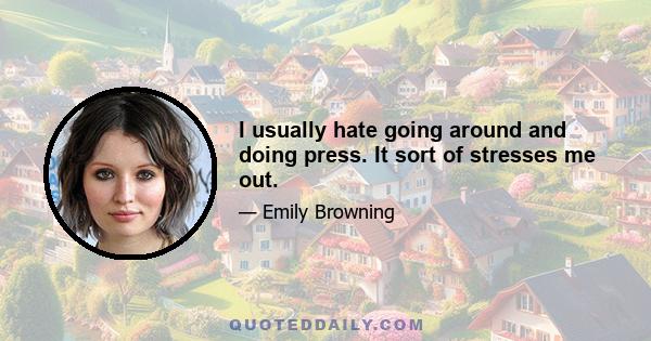 I usually hate going around and doing press. It sort of stresses me out.