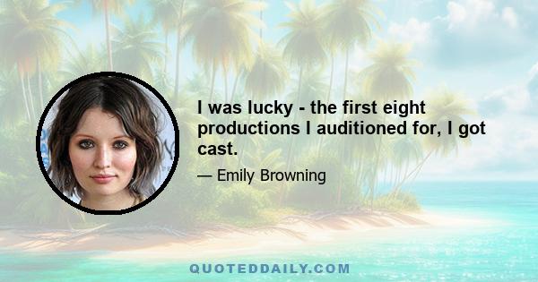 I was lucky - the first eight productions I auditioned for, I got cast.