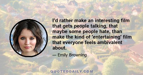 I'd rather make an interesting film that gets people talking, that maybe some people hate, than make the kind of 'entertaining' film that everyone feels ambivalent about.