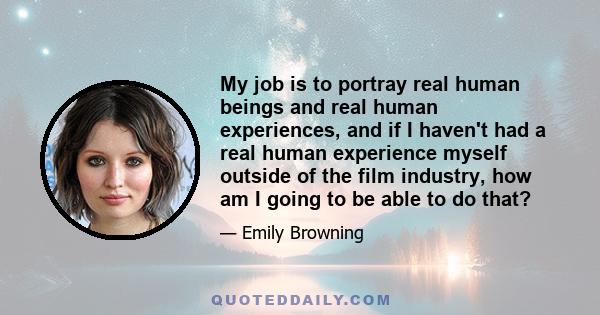 My job is to portray real human beings and real human experiences, and if I haven't had a real human experience myself outside of the film industry, how am I going to be able to do that?