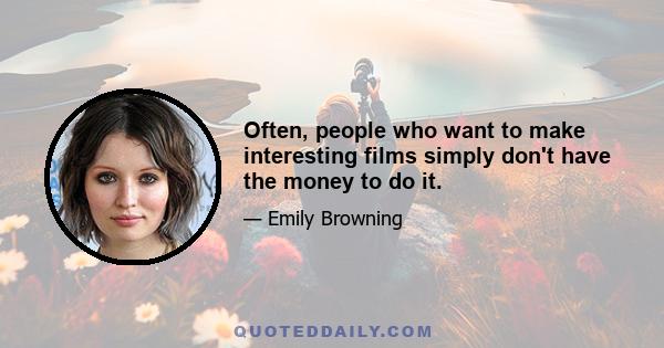 Often, people who want to make interesting films simply don't have the money to do it.