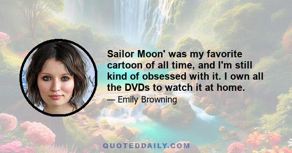 Sailor Moon' was my favorite cartoon of all time, and I'm still kind of obsessed with it. I own all the DVDs to watch it at home.