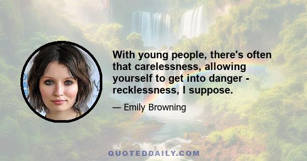 With young people, there's often that carelessness, allowing yourself to get into danger - recklessness, I suppose.