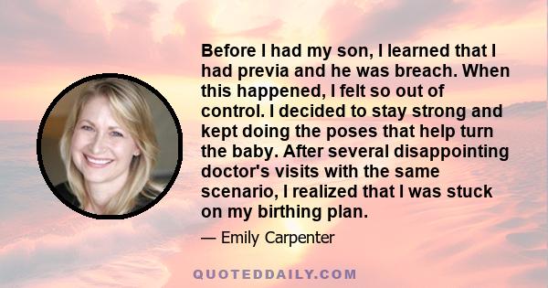 Before I had my son, I learned that I had previa and he was breach. When this happened, I felt so out of control. I decided to stay strong and kept doing the poses that help turn the baby. After several disappointing