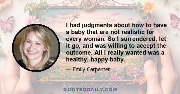 I had judgments about how to have a baby that are not realistic for every woman. So I surrendered, let it go, and was willing to accept the outcome. All I really wanted was a healthy, happy baby.