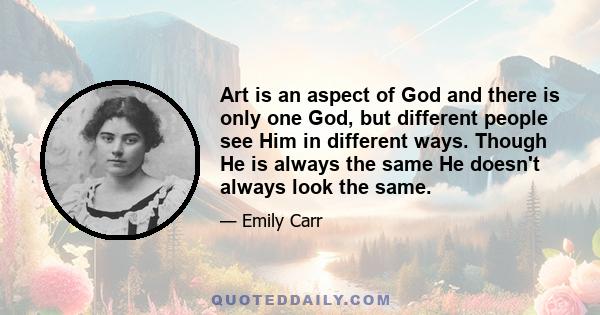 Art is an aspect of God and there is only one God, but different people see Him in different ways. Though He is always the same He doesn't always look the same.