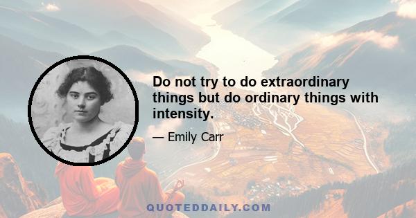 Do not try to do extraordinary things but do ordinary things with intensity.