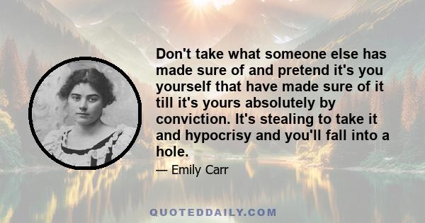 Don't take what someone else has made sure of and pretend it's you yourself that have made sure of it till it's yours absolutely by conviction. It's stealing to take it and hypocrisy and you'll fall into a hole.