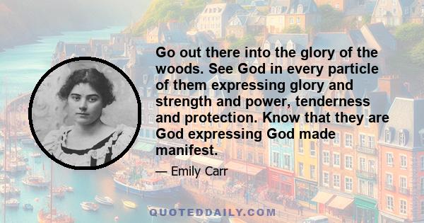 Go out there into the glory of the woods. See God in every particle of them expressing glory and strength and power, tenderness and protection. Know that they are God expressing God made manifest.