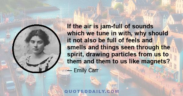 If the air is jam-full of sounds which we tune in with, why should it not also be full of feels and smells and things seen through the spirit, drawing particles from us to them and them to us like magnets?