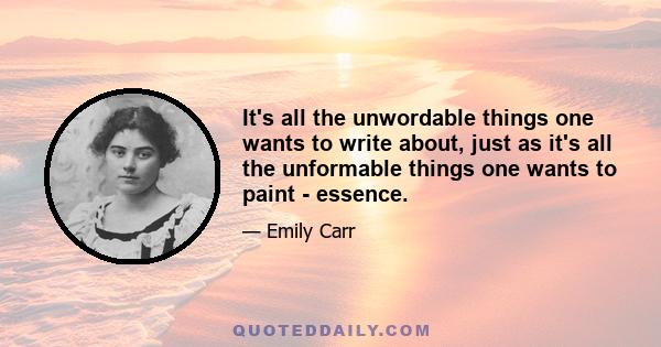 It's all the unwordable things one wants to write about, just as it's all the unformable things one wants to paint - essence.