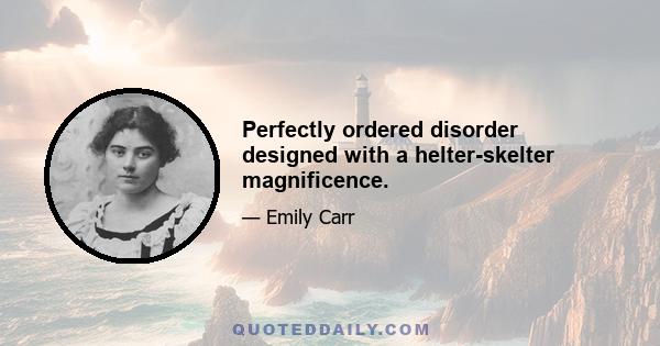 Perfectly ordered disorder designed with a helter-skelter magnificence.