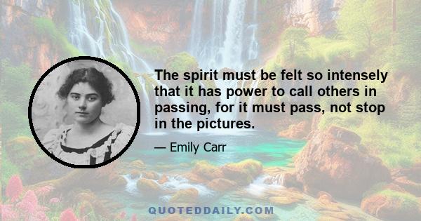 The spirit must be felt so intensely that it has power to call others in passing, for it must pass, not stop in the pictures.