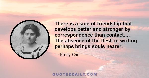 There is a side of friendship that develops better and stronger by correspondence than contact.... The absence of the flesh in writing perhaps brings souls nearer.