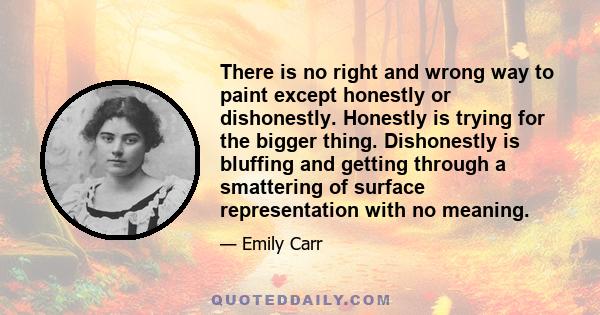 There is no right and wrong way to paint except honestly or dishonestly. Honestly is trying for the bigger thing. Dishonestly is bluffing and getting through a smattering of surface representation with no meaning.