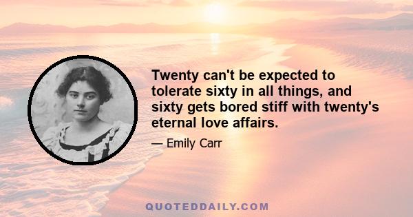 Twenty can't be expected to tolerate sixty in all things, and sixty gets bored stiff with twenty's eternal love affairs.