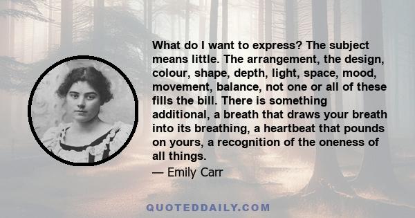 What do I want to express? The subject means little. The arrangement, the design, colour, shape, depth, light, space, mood, movement, balance, not one or all of these fills the bill. There is something additional, a