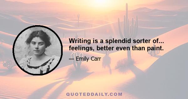 Writing is a splendid sorter of... feelings, better even than paint.