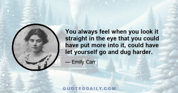 You always feel when you look it straight in the eye that you could have put more into it, could have let yourself go and dug harder.