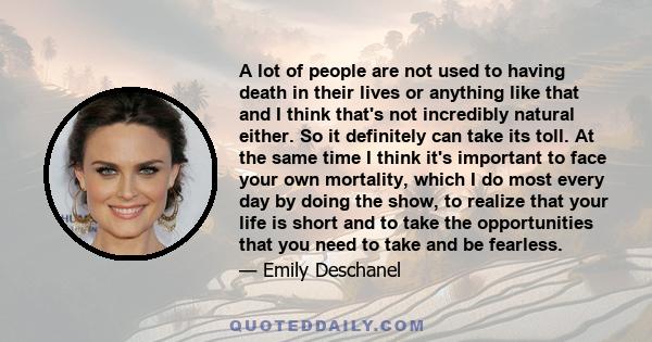 A lot of people are not used to having death in their lives or anything like that and I think that's not incredibly natural either. So it definitely can take its toll. At the same time I think it's important to face