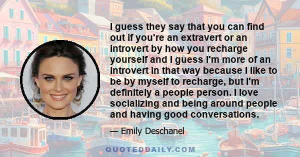 I guess they say that you can find out if you're an extravert or an introvert by how you recharge yourself and I guess I'm more of an introvert in that way because I like to be by myself to recharge, but I'm definitely