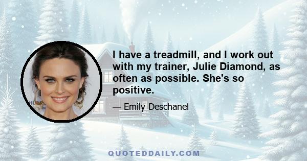 I have a treadmill, and I work out with my trainer, Julie Diamond, as often as possible. She's so positive.