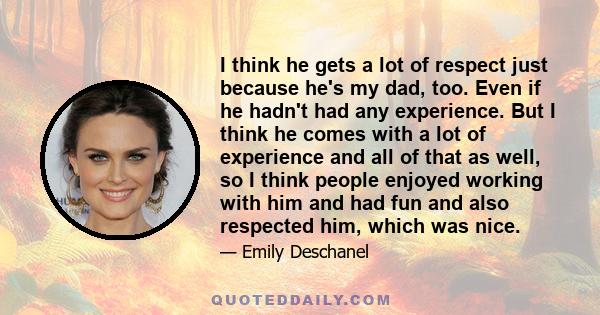 I think he gets a lot of respect just because he's my dad, too. Even if he hadn't had any experience. But I think he comes with a lot of experience and all of that as well, so I think people enjoyed working with him and 