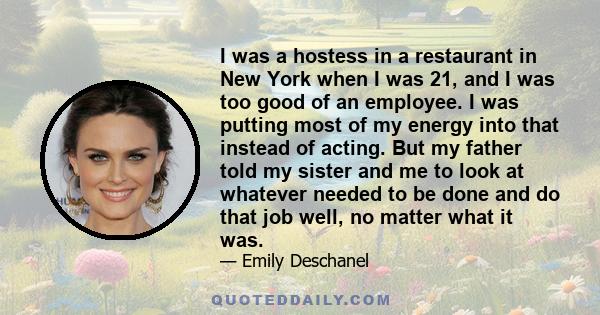 I was a hostess in a restaurant in New York when I was 21, and I was too good of an employee. I was putting most of my energy into that instead of acting. But my father told my sister and me to look at whatever needed