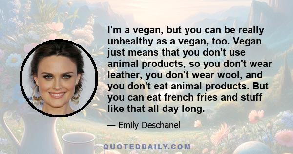 I'm a vegan, but you can be really unhealthy as a vegan, too. Vegan just means that you don't use animal products, so you don't wear leather, you don't wear wool, and you don't eat animal products. But you can eat