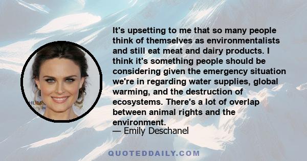 It's upsetting to me that so many people think of themselves as environmentalists and still eat meat and dairy products. I think it's something people should be considering given the emergency situation we're in