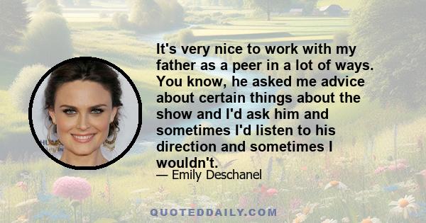 It's very nice to work with my father as a peer in a lot of ways. You know, he asked me advice about certain things about the show and I'd ask him and sometimes I'd listen to his direction and sometimes I wouldn't.